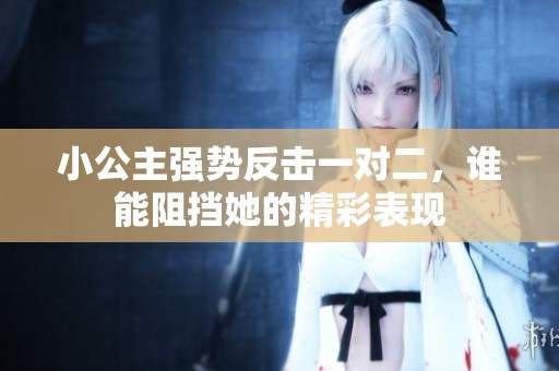 小公主强势反击一对二，谁能阻挡她的精彩表现