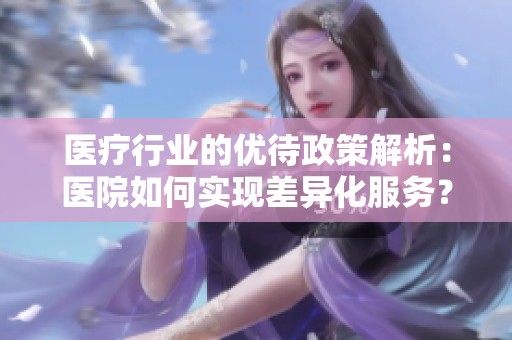 医疗行业的优待政策解析：医院如何实现差异化服务？