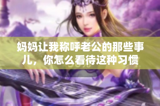 妈妈让我称呼老公的那些事儿，你怎么看待这种习惯