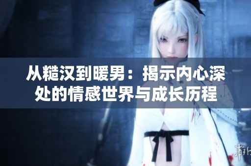 从糙汉到暖男：揭示内心深处的情感世界与成长历程