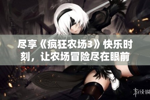 尽享《疯狂农场3》快乐时刻，让农场冒险尽在眼前