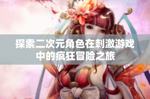 探索二次元角色在刺激游戏中的疯狂冒险之旅