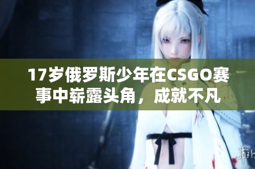17岁俄罗斯少年在CSGO赛事中崭露头角，成就不凡