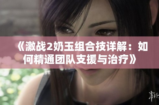 《激战2奶玉组合技详解：如何精通团队支援与治疗》