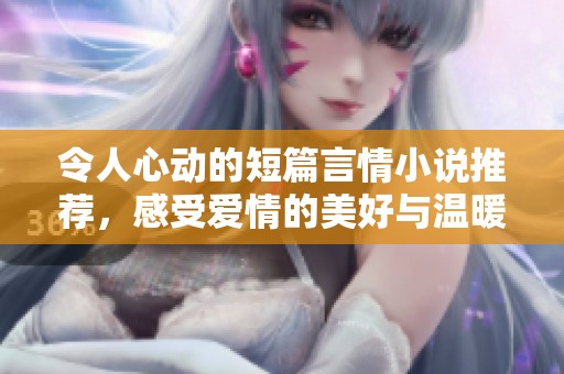 令人心动的短篇言情小说推荐，感受爱情的美好与温暖
