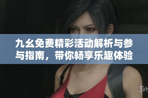 九幺免费精彩活动解析与参与指南，带你畅享乐趣体验