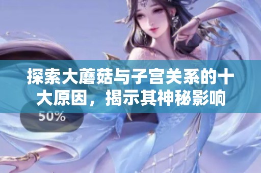 探索大蘑菇与子宫关系的十大原因，揭示其神秘影响