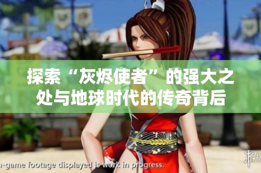 探索“灰烬使者”的强大之处与地球时代的传奇背后