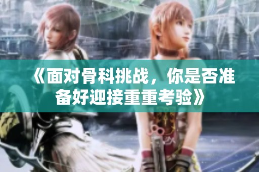 《面对骨科挑战，你是否准备好迎接重重考验》