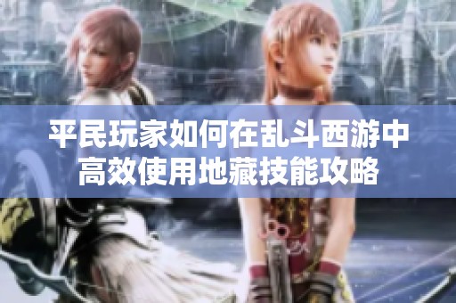 平民玩家如何在乱斗西游中高效使用地藏技能攻略