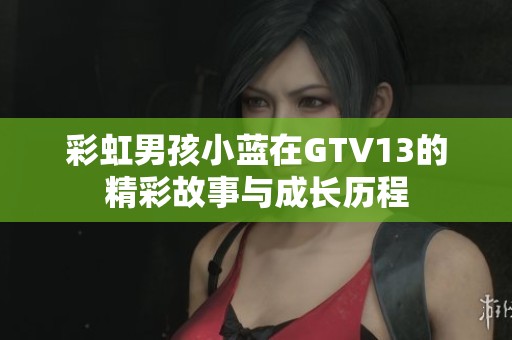 彩虹男孩小蓝在GTV13的精彩故事与成长历程
