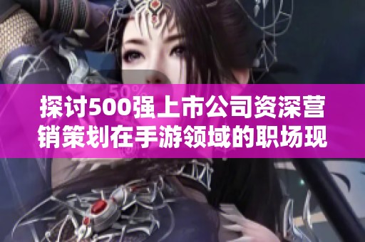 探讨500强上市公司资深营销策划在手游领域的职场现状与挑战
