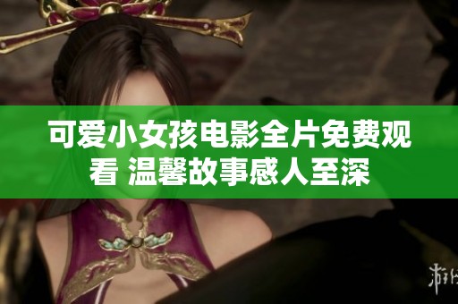 可爱小女孩电影全片免费观看 温馨故事感人至深