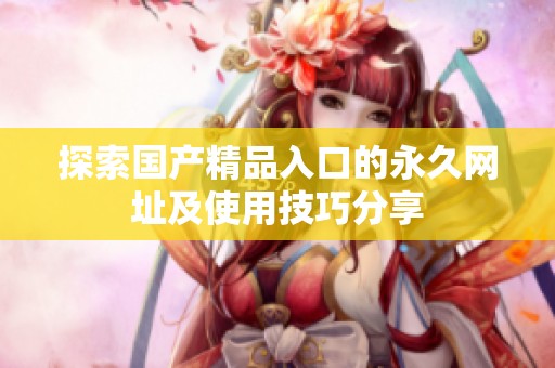 探索国产精品入口的永久网址及使用技巧分享