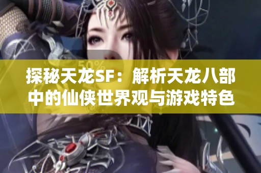 探秘天龙SF：解析天龙八部中的仙侠世界观与游戏特色