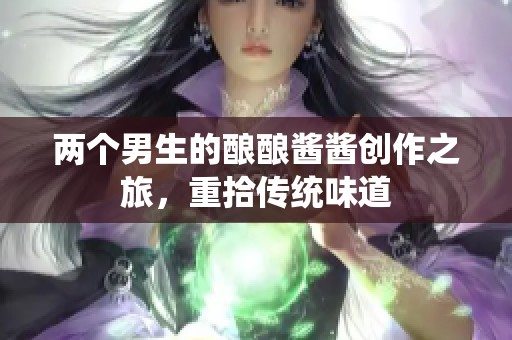 两个男生的酿酿酱酱创作之旅，重拾传统味道