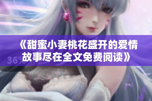 《甜蜜小妻桃花盛开的爱情故事尽在全文免费阅读》
