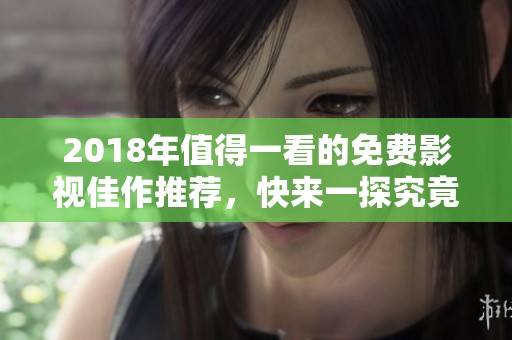 2018年值得一看的免费影视佳作推荐，快来一探究竟！