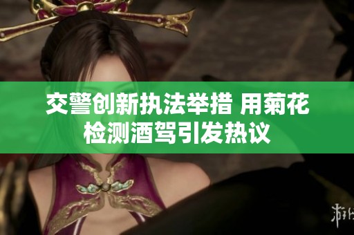 交警创新执法举措 用菊花检测酒驾引发热议