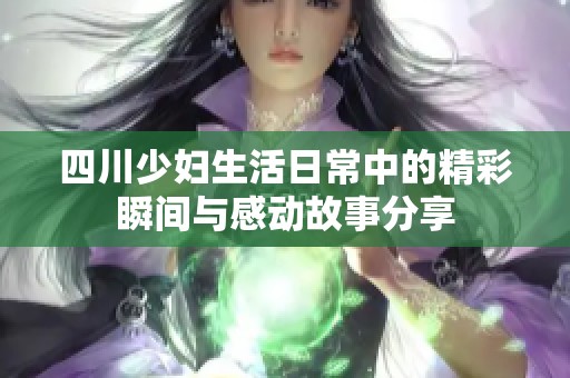 四川少妇生活日常中的精彩瞬间与感动故事分享