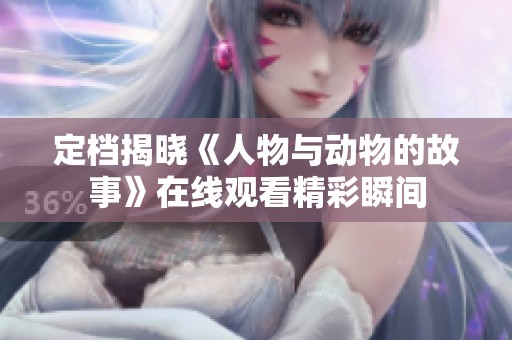 定档揭晓《人物与动物的故事》在线观看精彩瞬间