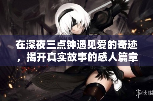 在深夜三点钟遇见爱的奇迹，揭开真实故事的感人篇章