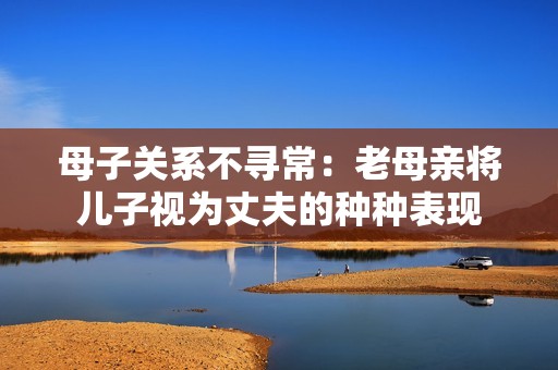 母子关系不寻常：老母亲将儿子视为丈夫的种种表现
