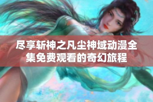 尽享斩神之凡尘神域动漫全集免费观看的奇幻旅程