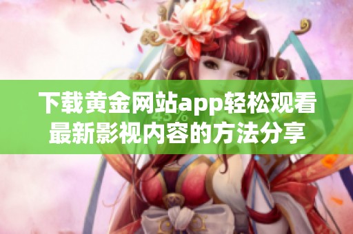 下载黄金网站app轻松观看最新影视内容的方法分享