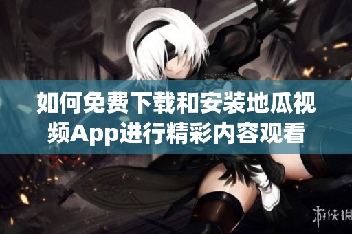 如何免费下载和安装地瓜视频App进行精彩内容观看