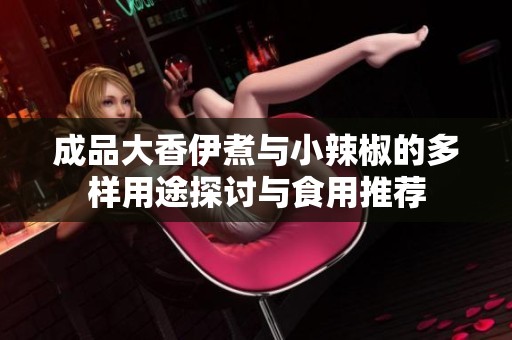 成品大香伊煮与小辣椒的多样用途探讨与食用推荐