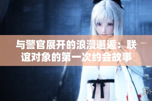 与警官展开的浪漫邂逅：联谊对象的第一次约会故事