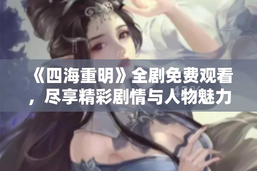 《四海重明》全剧免费观看，尽享精彩剧情与人物魅力
