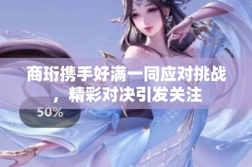 商珩携手好满一同应对挑战，精彩对决引发关注