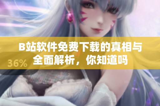 B站软件免费下载的真相与全面解析，你知道吗