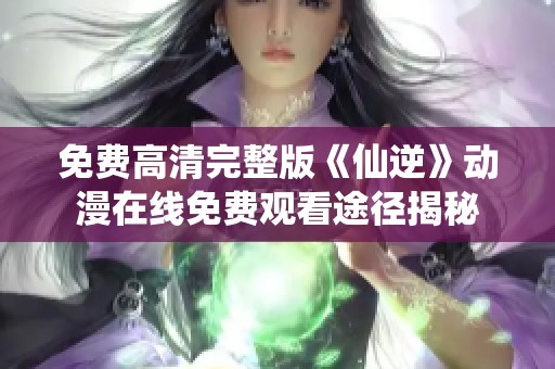 免费高清完整版《仙逆》动漫在线免费观看途径揭秘