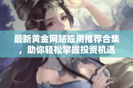 最新黄金网站应用推荐合集，助你轻松掌握投资机遇