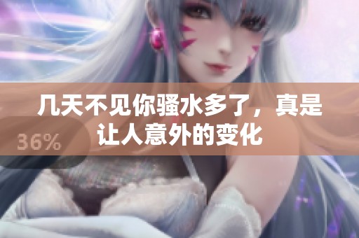 几天不见你骚水多了，真是让人意外的变化