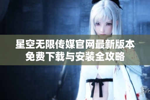 星空无限传媒官网最新版本免费下载与安装全攻略