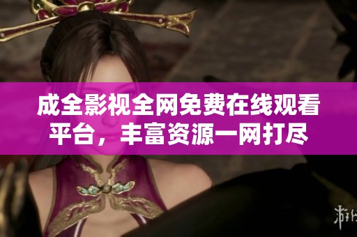 成全影视全网免费在线观看平台，丰富资源一网打尽
