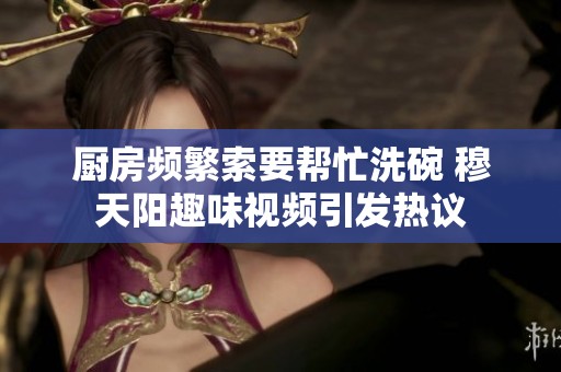 厨房频繁索要帮忙洗碗 穆天阳趣味视频引发热议
