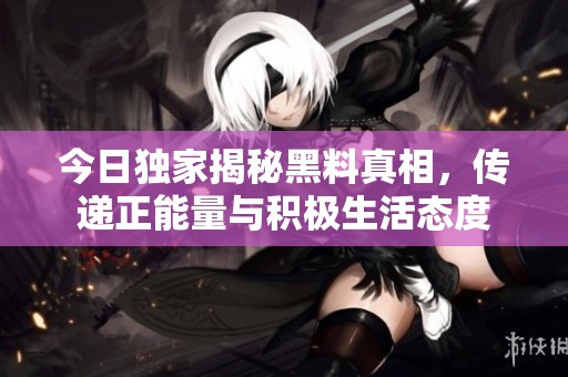 今日独家揭秘黑料真相，传递正能量与积极生活态度