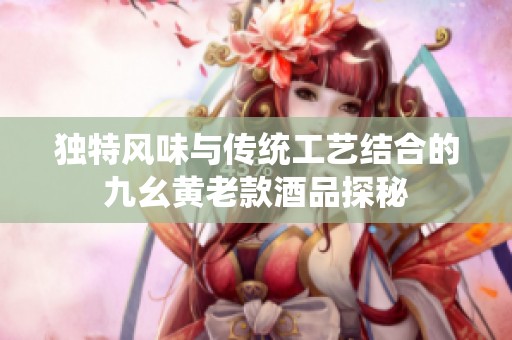 独特风味与传统工艺结合的九幺黄老款酒品探秘