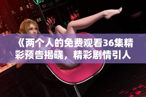 《两个人的免费观看36集精彩预告揭晓，精彩剧情引人期待》