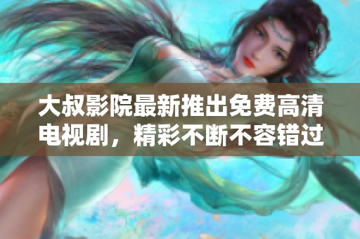 大叔影院最新推出免费高清电视剧，精彩不断不容错过