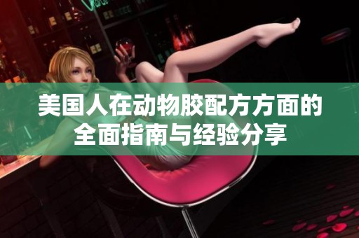 美国人在动物胶配方方面的全面指南与经验分享