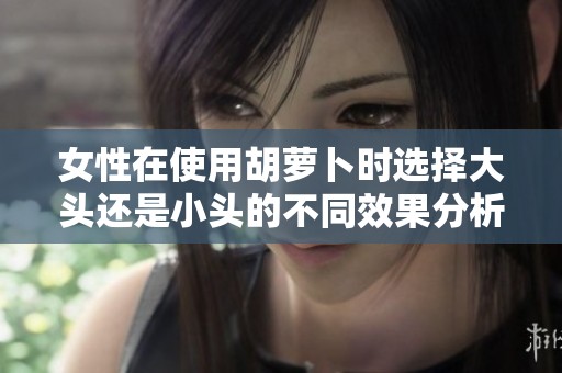 女性在使用胡萝卜时选择大头还是小头的不同效果分析