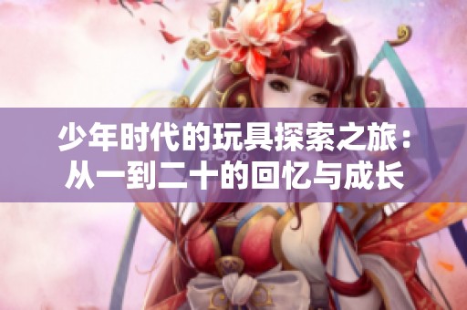 少年时代的玩具探索之旅：从一到二十的回忆与成长