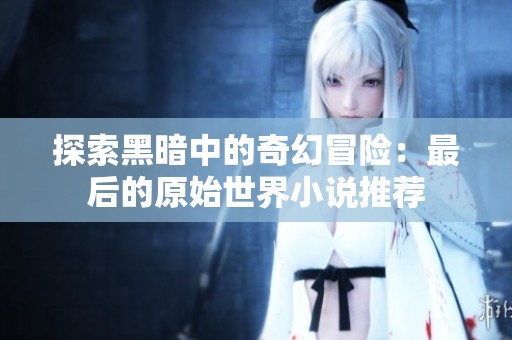 探索黑暗中的奇幻冒险：最后的原始世界小说推荐