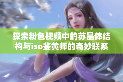 探索粉色视频中的苏晶体结构与iso鉴黄师的奇妙联系